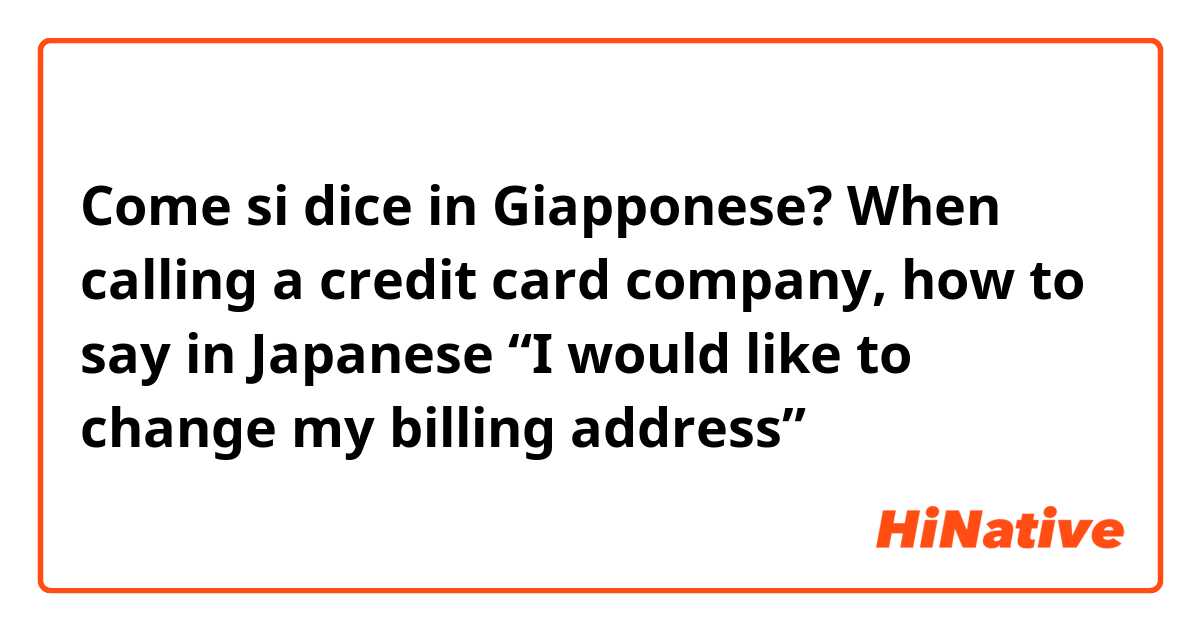 Come si dice in Giapponese? When calling a credit card company, how to say in Japanese “I would like to change my billing address”