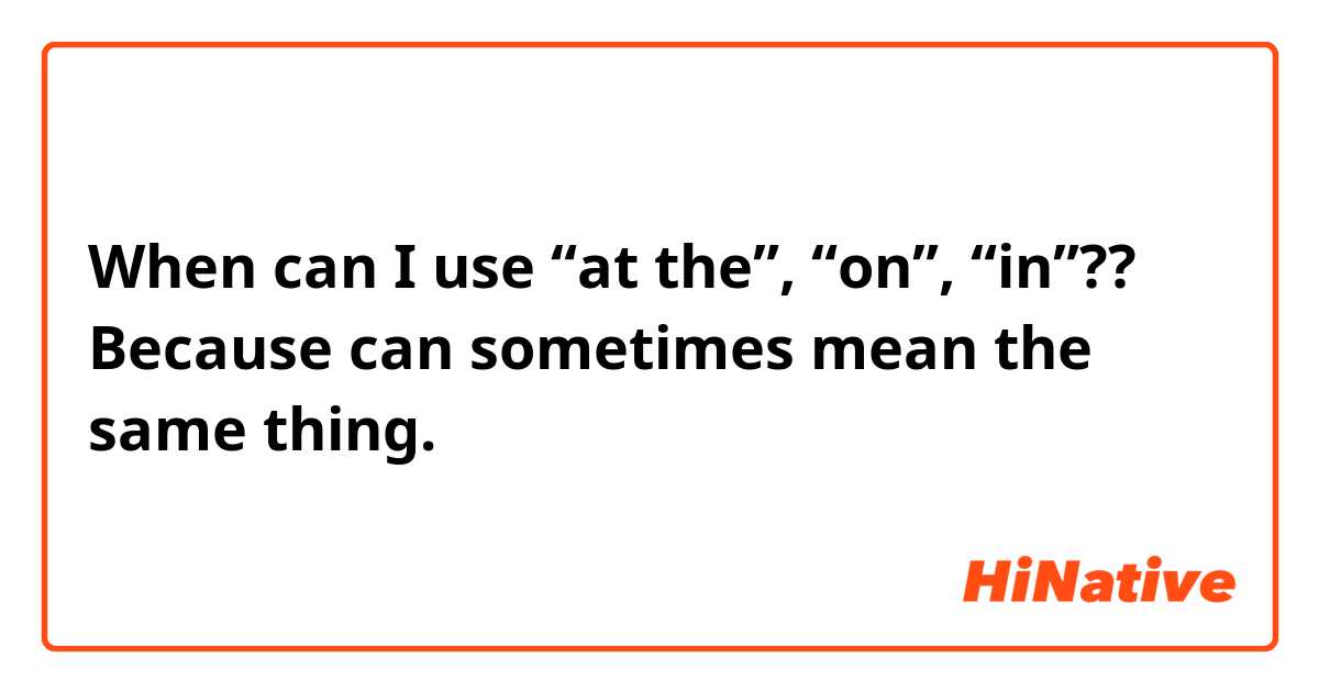 When can I use “at the”, “on”, “in”?? Because can sometimes mean the same thing.