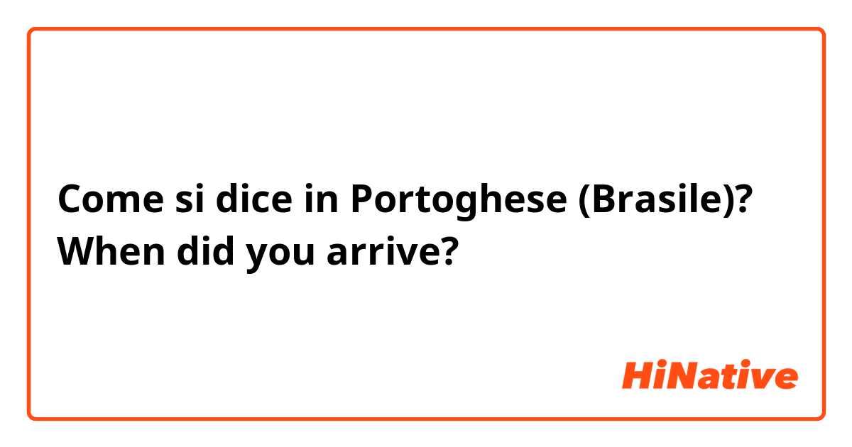 Come si dice in Portoghese (Brasile)? When did you arrive?