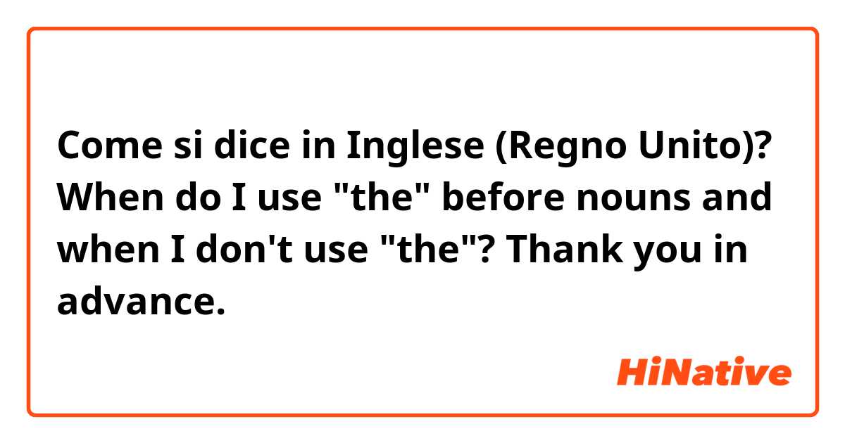 Come si dice in Inglese (Regno Unito)? When do I use "the" before nouns and when I don't use "the"? Thank you in advance.