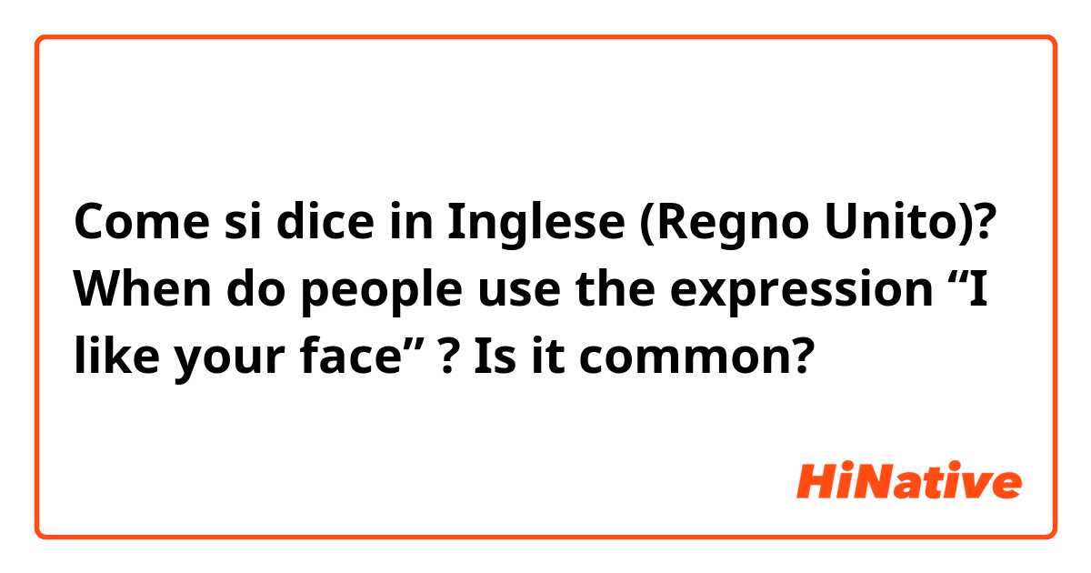 Come si dice in Inglese (Regno Unito)? When do people use  the expression “I like your face” ? Is it common? 