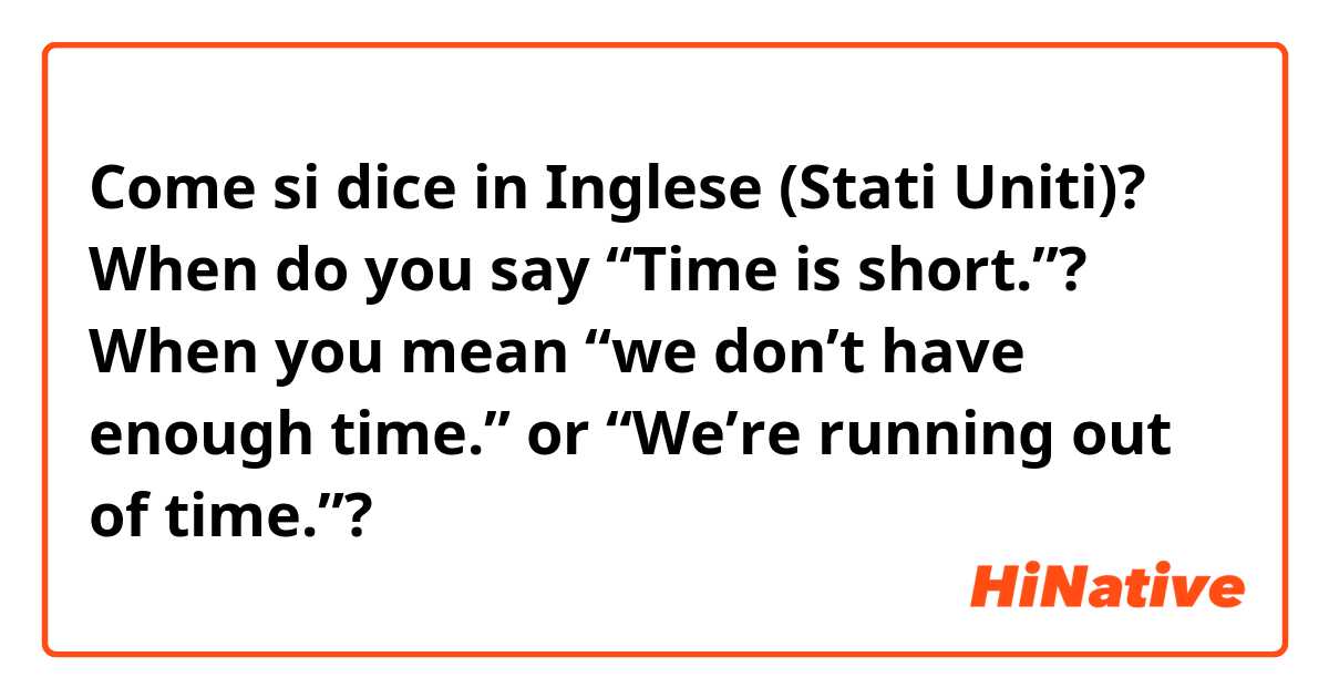 Come si dice in Inglese (Stati Uniti)? When do you say “Time is short.”?

When you mean “we don’t have enough time.” or “We’re running out of time.”?