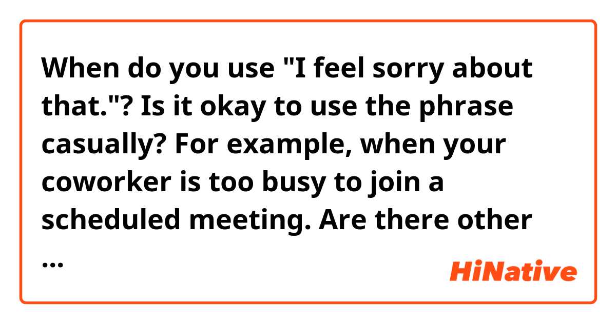 When do you use "I feel sorry about that."?
Is it okay to use the phrase casually?
For example, when your coworker is too busy to join a scheduled meeting.
Are there other phrases that can be used more casually?