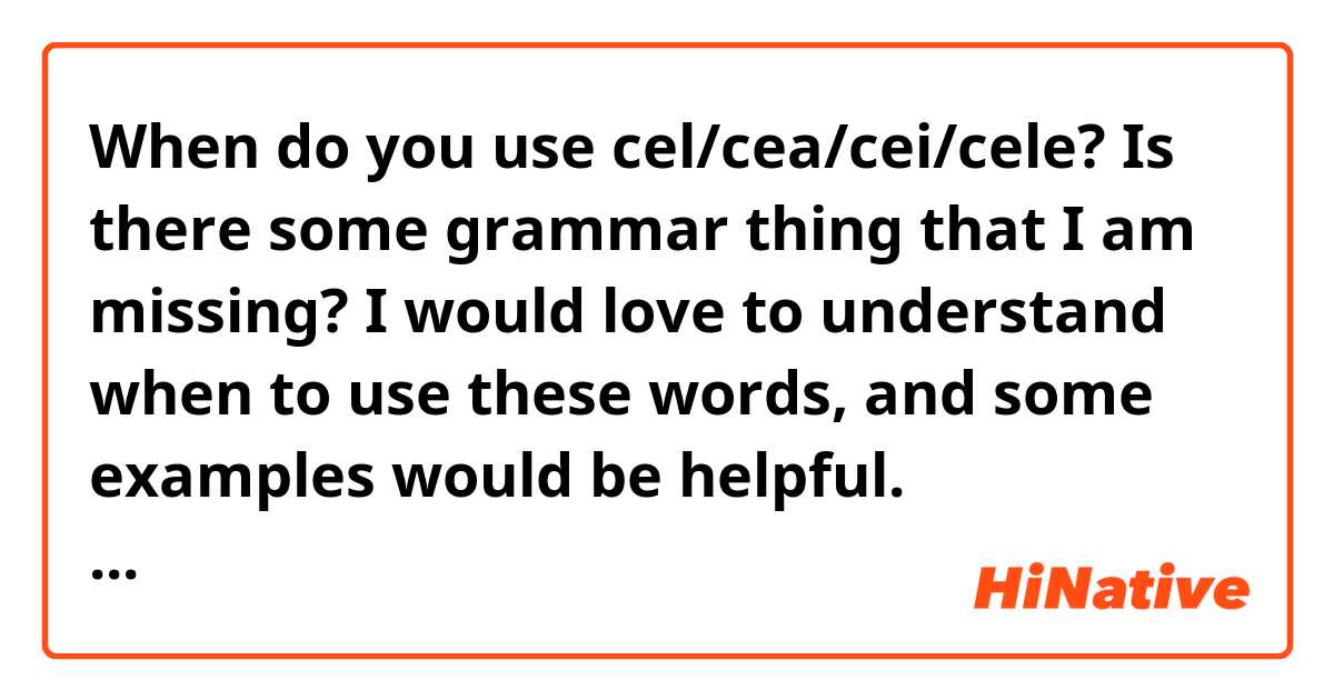 When do you use cel/cea/cei/cele? Is there some grammar thing that I am missing? I would love to understand when to use these words, and some examples would be helpful. Mulțumesc!