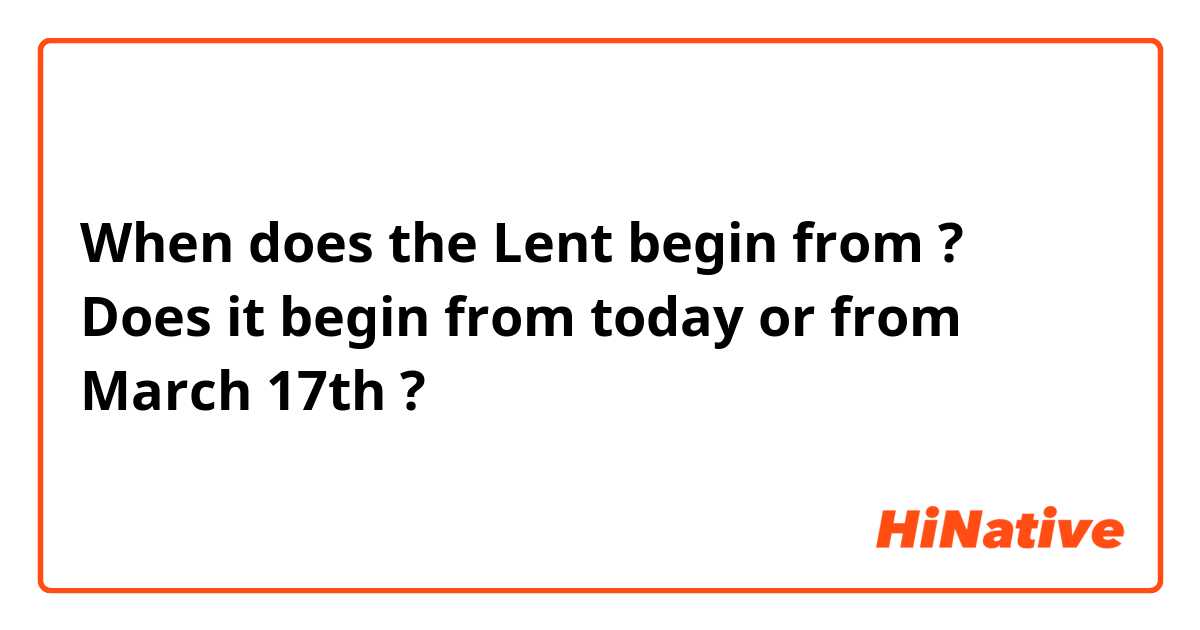 When does the Lent begin from ? Does it begin from today or from March 17th ?