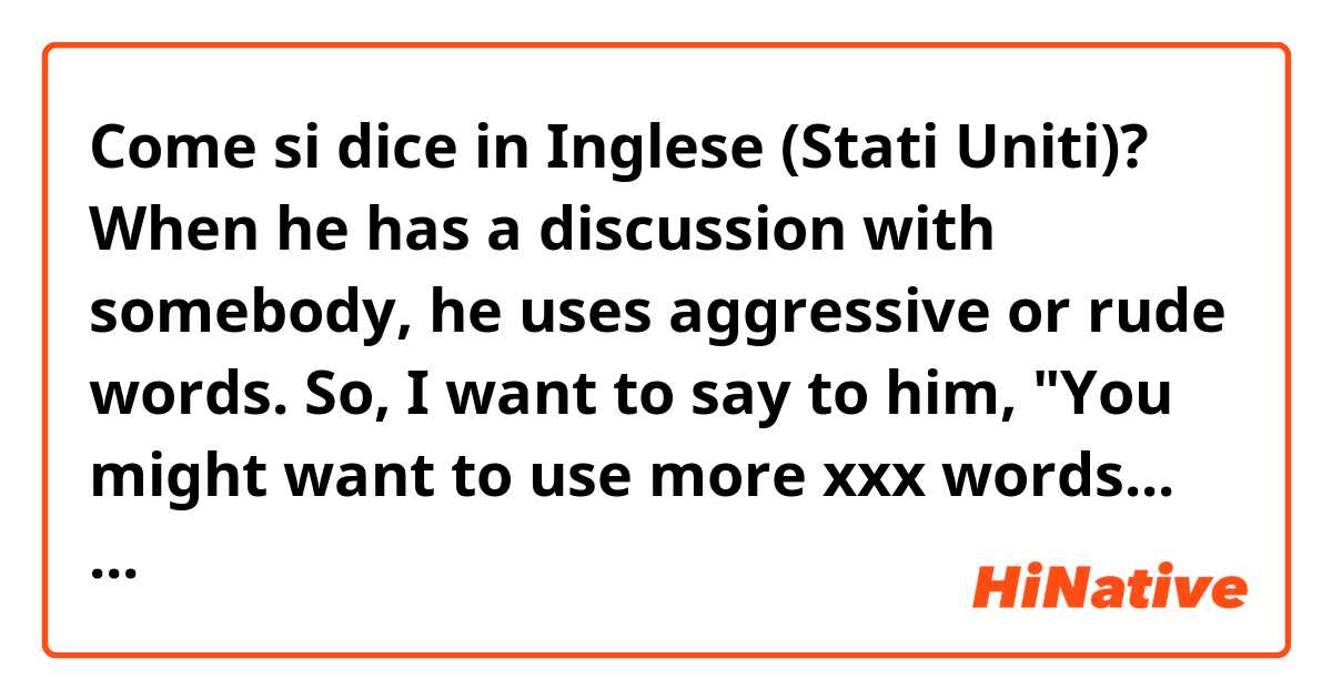 Come si dice in Inglese (Stati Uniti)? When he has a discussion with somebody, he uses aggressive or rude words. So, I want to say to him, "You might want to use more xxx words... (continued below)