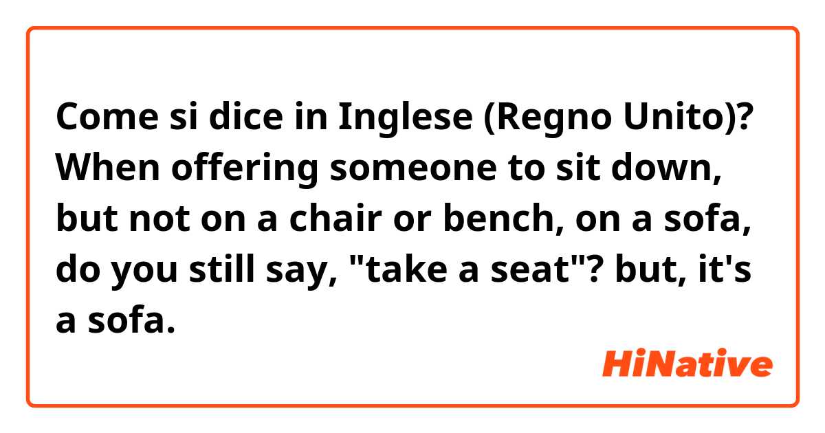 Come si dice in Inglese (Regno Unito)? When offering someone to sit down, but not on a chair or bench, on a sofa, do you still say, "take a seat"?  but, it's a sofa.