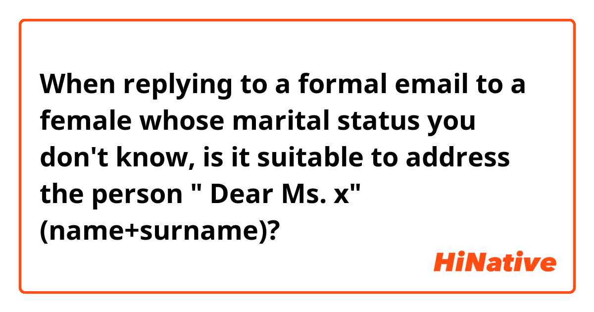 When replying to a formal email to a female whose marital status you don't know, is it suitable to address the person " Dear Ms. x" (name+surname)?