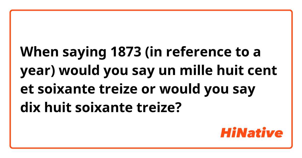 When saying 1873 (in reference to a year) would you say un mille huit cent et soixante treize or would you say dix huit soixante treize?  
