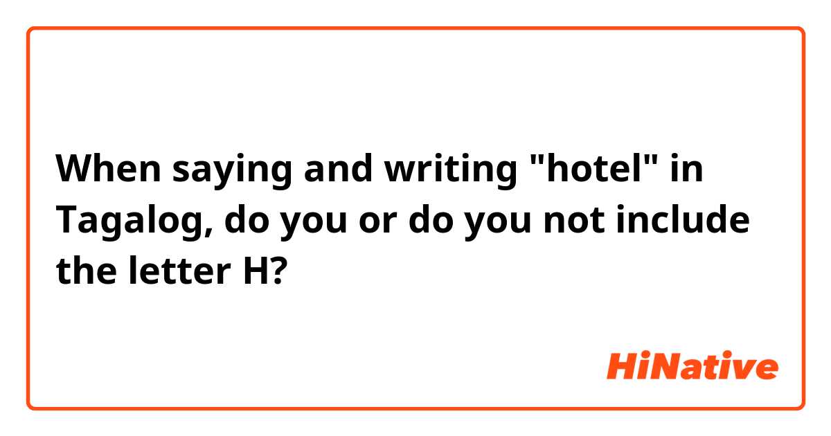 When saying and writing "hotel" in Tagalog, do you or do you not include the letter H?