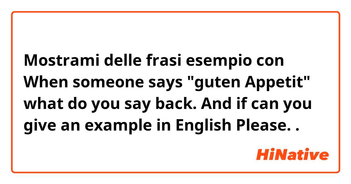 Mostrami delle frasi esempio con When someone says "guten Appetit" what do you say back.

And if can you give an example in English
Please. .