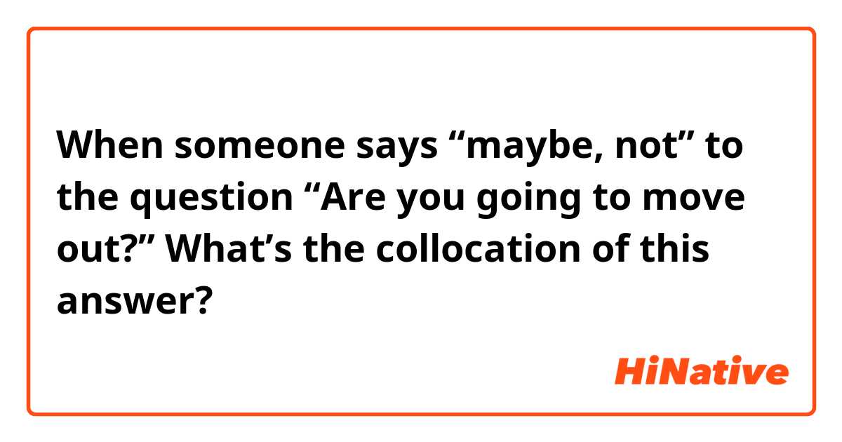When someone says “maybe, not” to the question “Are you going to move out?” What’s the collocation of this answer?
