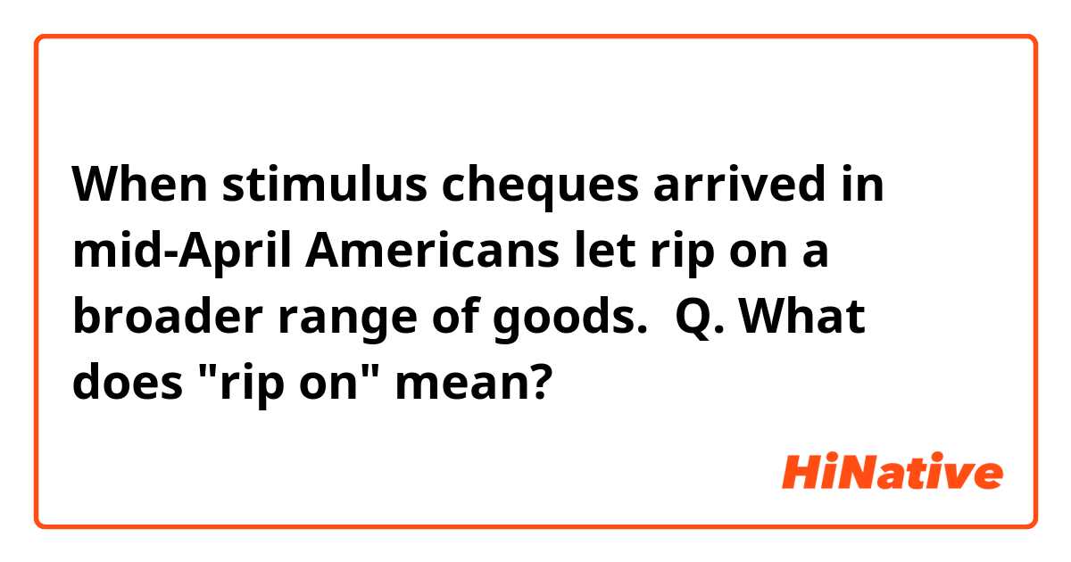 When stimulus cheques arrived in mid-April Americans let rip on a broader range of goods. 

Q. What does "rip on" mean?