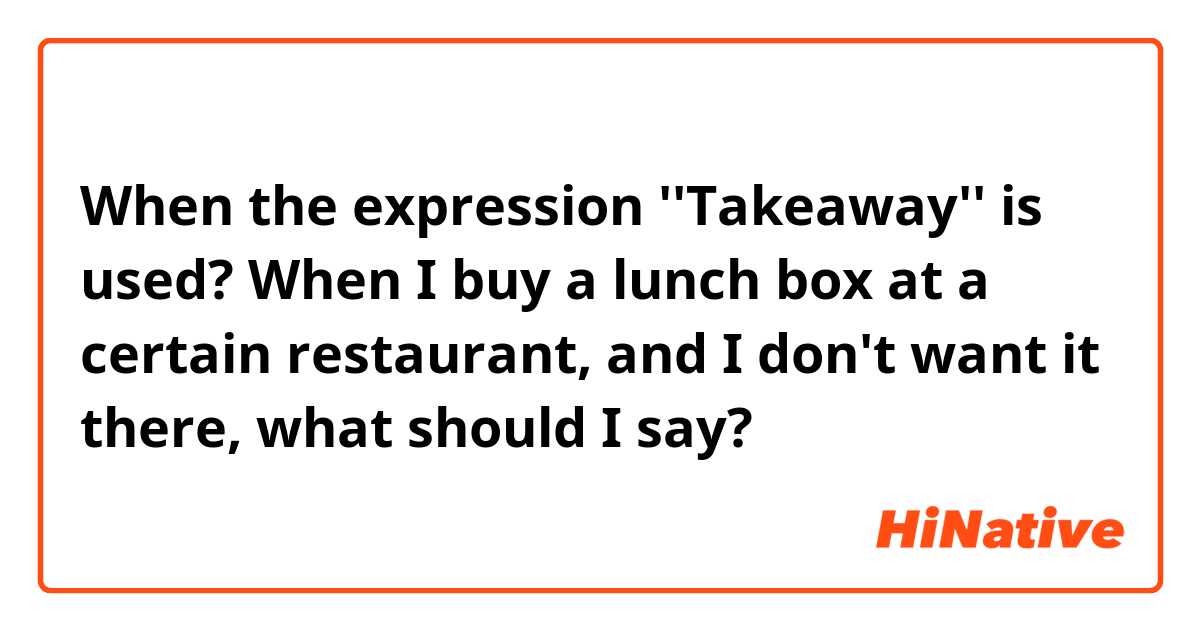 When the expression ''Takeaway'' is used?
When I buy a lunch box at a certain restaurant, and I don't want it there, what should I say?