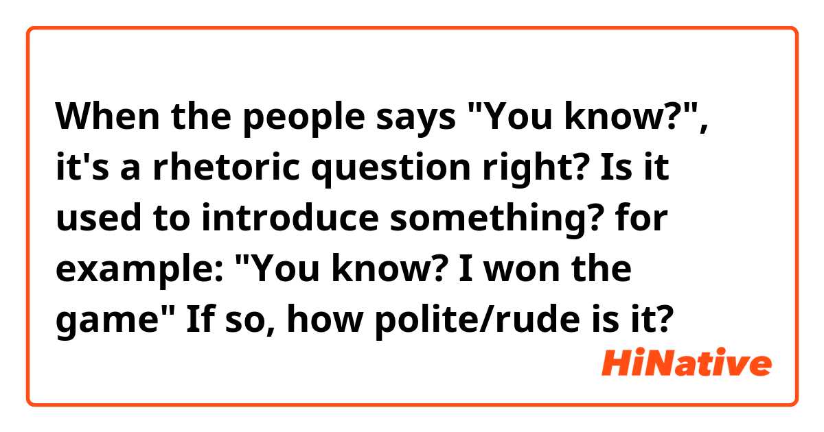 When the people says "You know?", it's a rhetoric question right?
Is it used to introduce something? for example:

"You know? I won the game"

If so, how polite/rude is it?