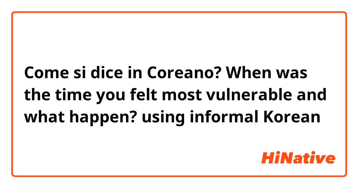 Come si dice in Coreano? When was the time you felt most vulnerable and what happen?  using informal Korean 