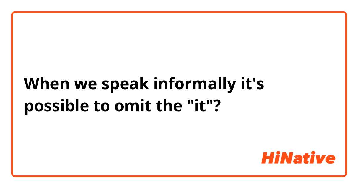 When we speak informally it's possible to omit the "it"?