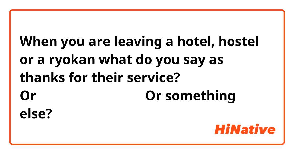 When you are leaving a hotel, hostel or a ryokan what do you say as thanks for their service?

「お世話になりました」

Or

「ありがとうございました」
 
Or something else?