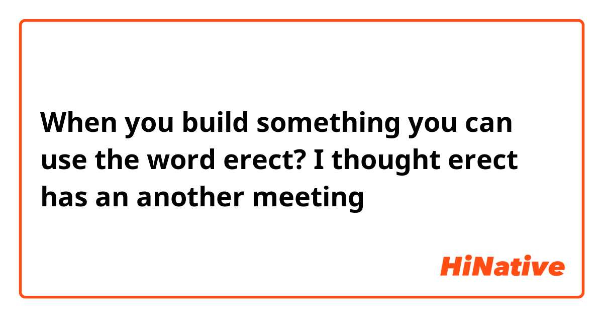When you build something you can use the word erect?
I thought erect has an  another meeting