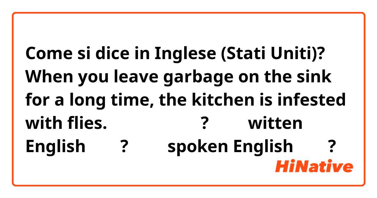 Come si dice in Inglese (Stati Uniti)? When you leave garbage on the sink for a long time, the kitchen is infested with flies. 이 문장은 맞습니까? 그리고 witten English 인가요? 아니면 spoken English 인지요?