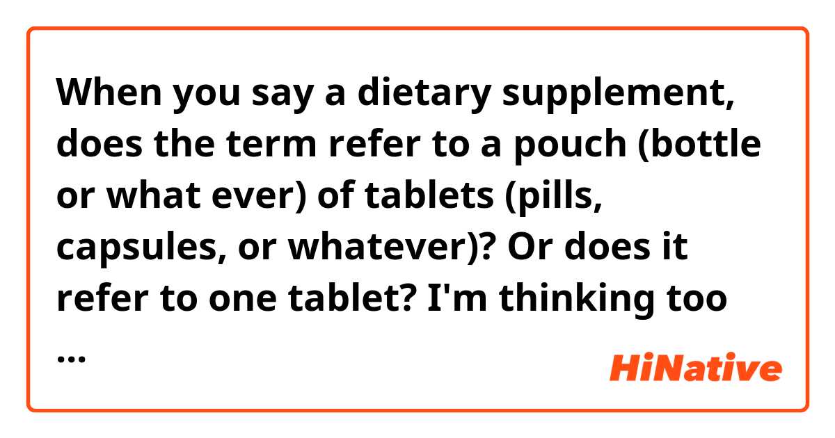 When you say a dietary supplement, does the term refer to a pouch (bottle or what ever) of tablets (pills, capsules, or whatever)? Or does it refer to one tablet? I'm thinking too much. Thank you in advance!