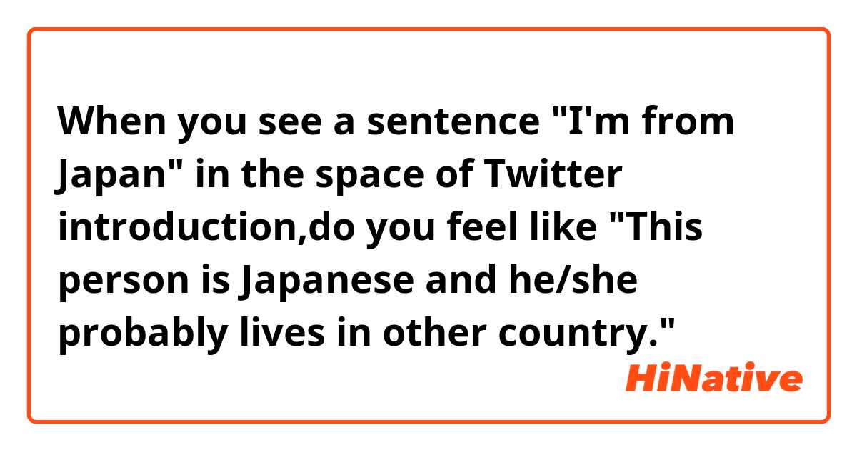 When you see a sentence "I'm from Japan" in the space of Twitter introduction,do you feel like "This person is Japanese and he/she probably lives in other country."？