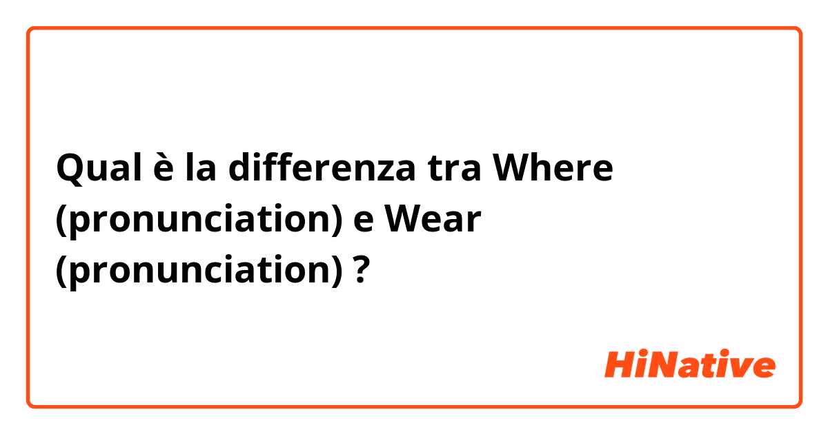 Qual è la differenza tra  Where (pronunciation) e Wear (pronunciation) ?