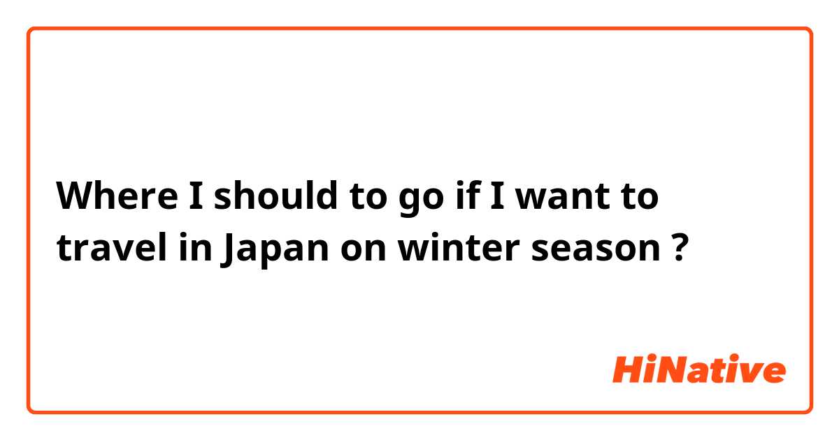 Where I should to go if I want to travel in Japan on winter season ?