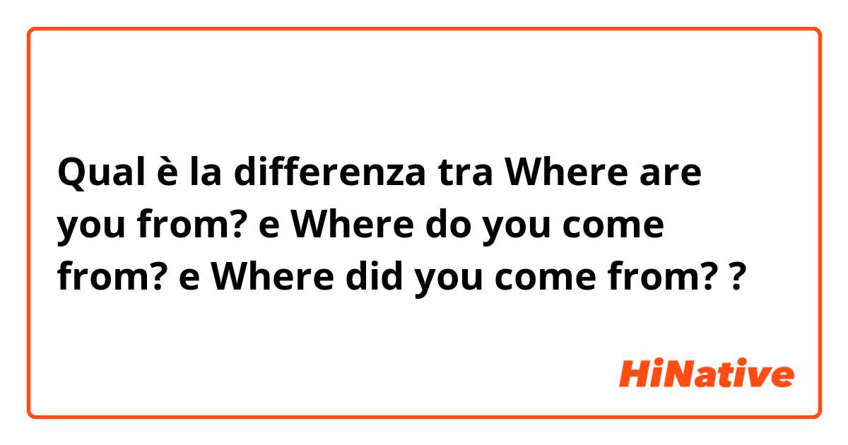 Qual è la differenza tra  Where are you from?
 e 
Where do you come from? e Where did you come from?  ?