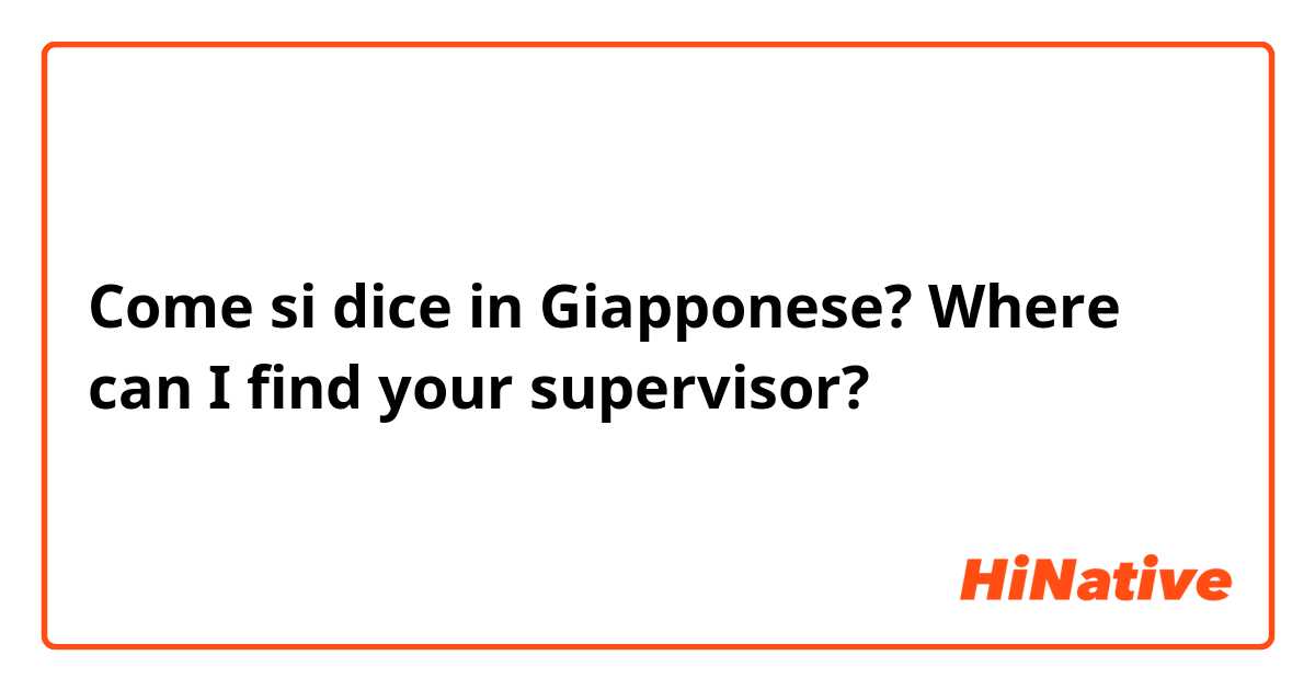 Come si dice in Giapponese? Where can I find your supervisor?