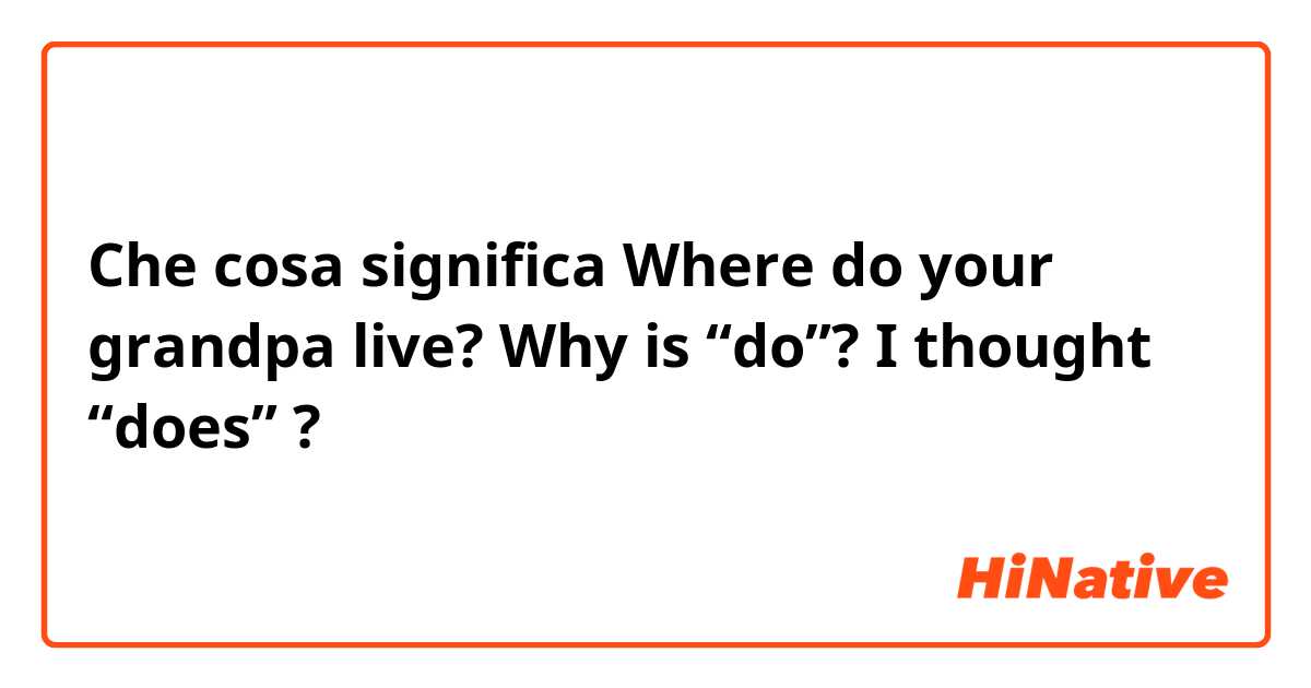 Che cosa significa Where do your grandpa live?                       Why is  “do”? I thought “does”?