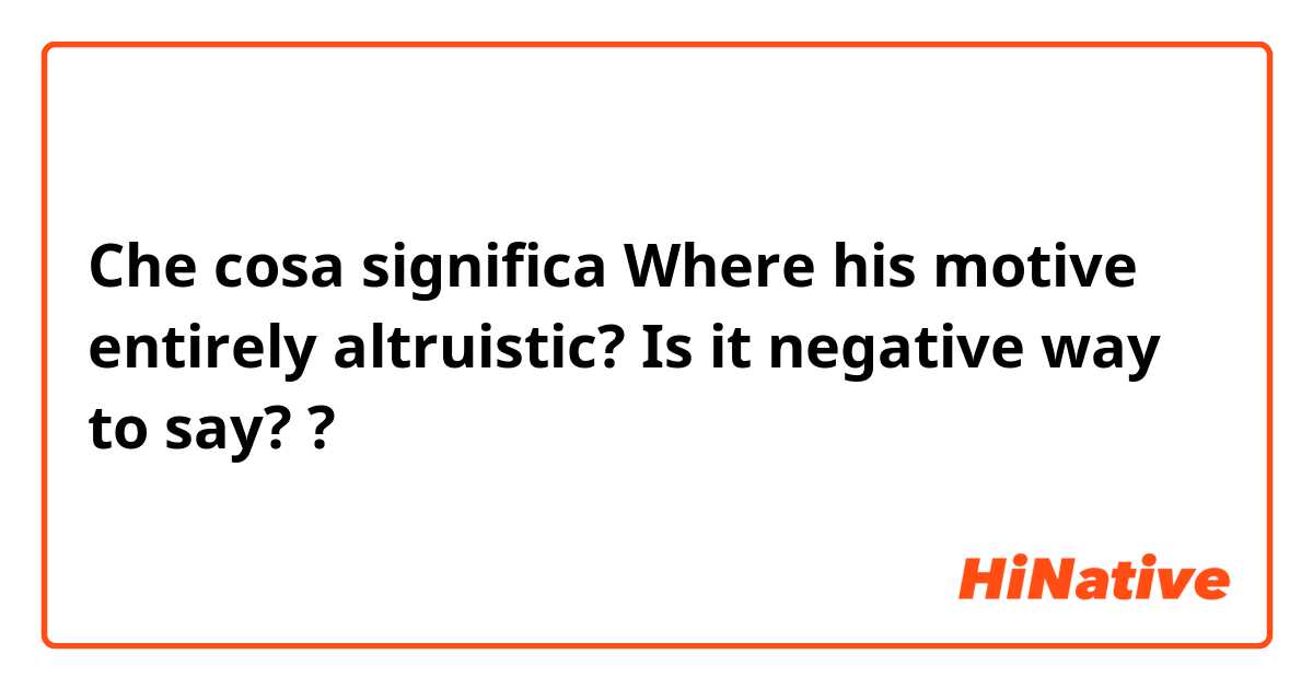 Che cosa significa Where his motive entirely altruistic?

Is it negative way to say??