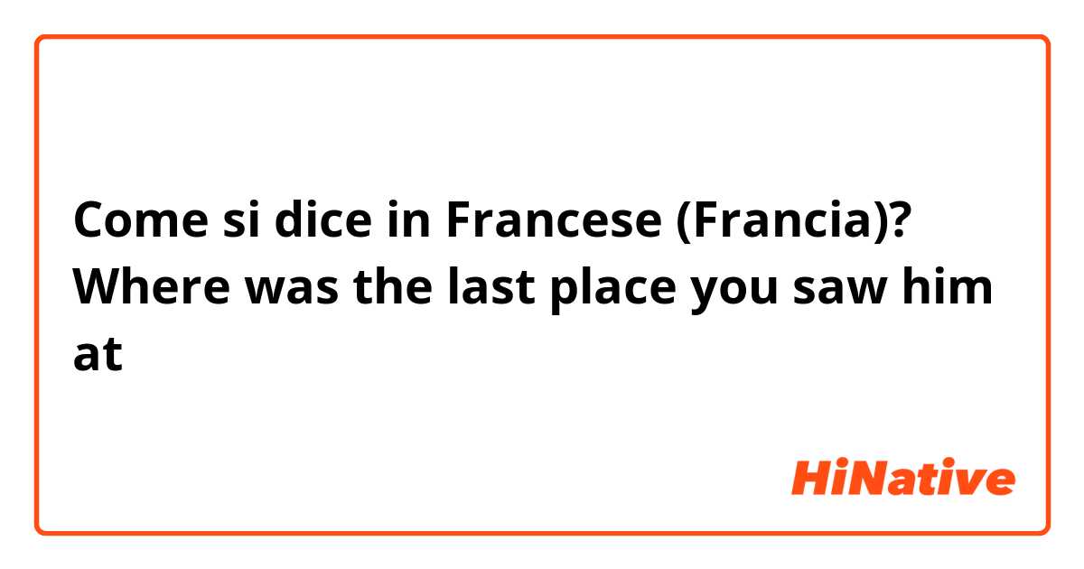 Come si dice in Francese (Francia)? Where was the last place you saw him at