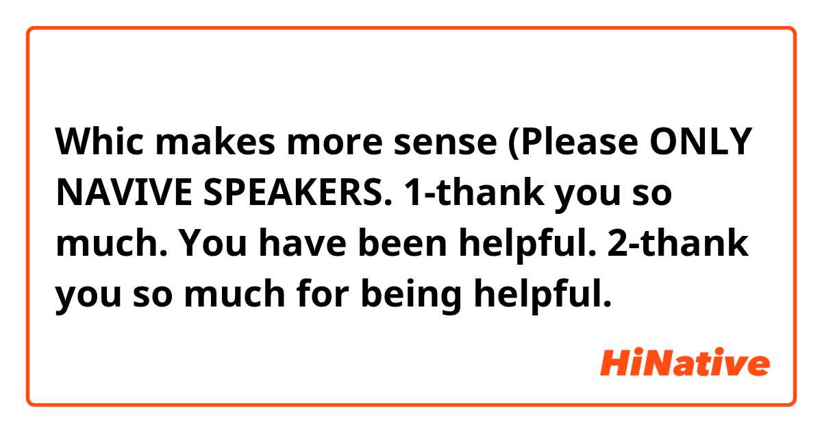 Whic makes more sense (Please ONLY NAVIVE SPEAKERS.
1-thank you so much. You have been helpful.
2-thank you so much for being helpful.
