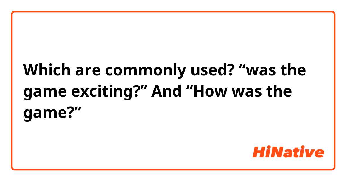Which are commonly used? “was the game exciting?” And “How was the game?”