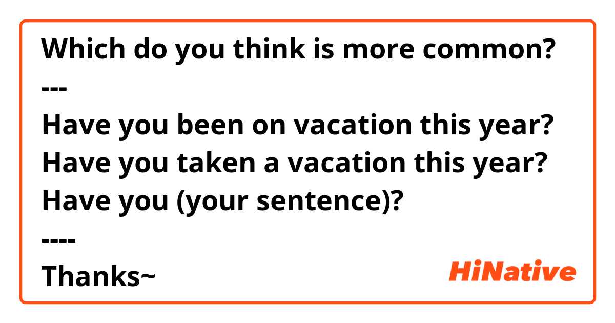 Which do you think is more common?
---
Have you been on vacation this year?
Have you taken a vacation this year?
Have you (your sentence)?
----
Thanks~