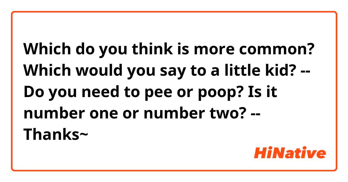 Which do you think is more common? Which would you say to a little kid?
--
Do you need to pee or poop?
Is it number one or number two?
--
Thanks~