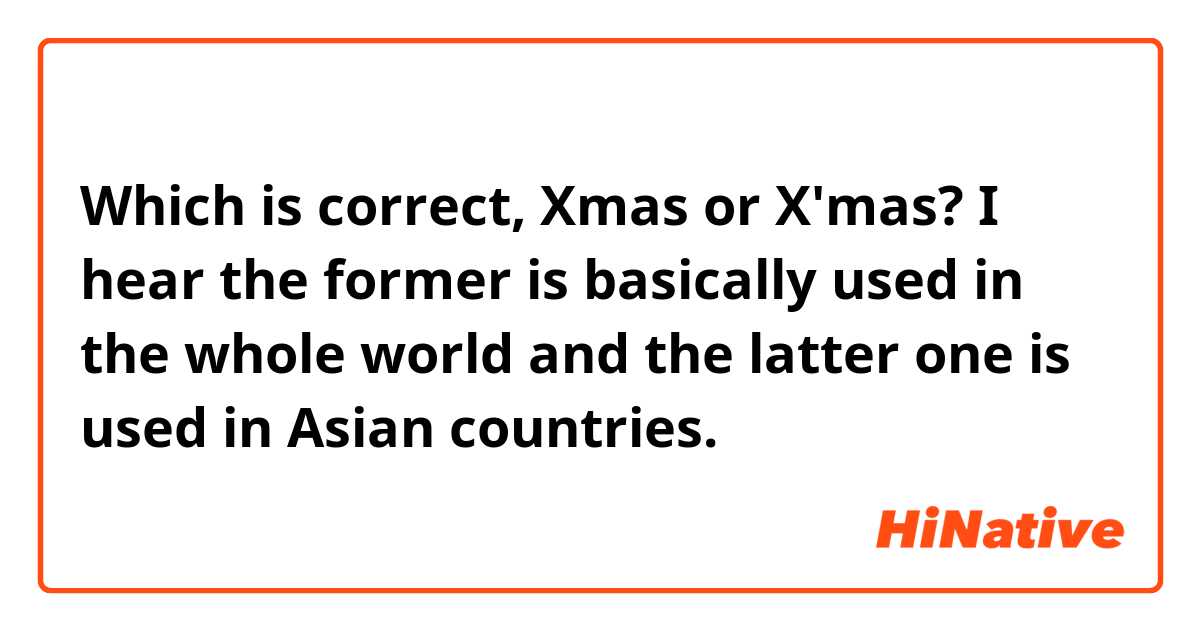 Which is correct, Xmas or X'mas?
I hear the former is basically used in the whole world and the latter one is used in Asian countries. 