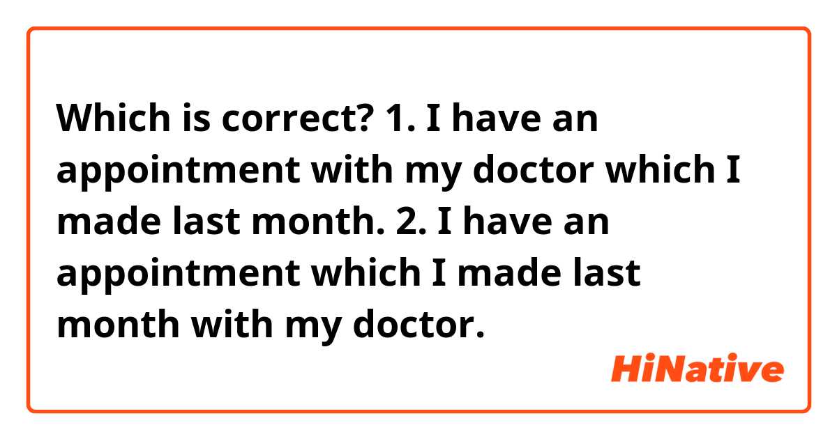 Which is correct?

1. I have an appointment with my doctor which I made last month.

2. I have an appointment which I made last month with my doctor.