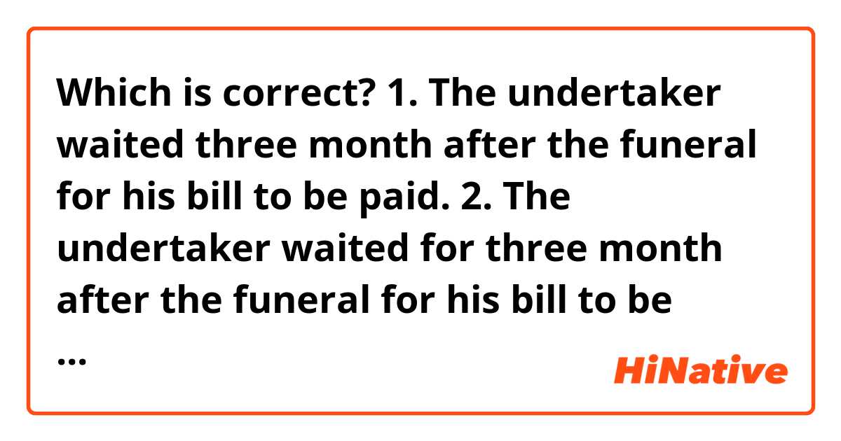 Which is correct?

1. The undertaker waited three month after the funeral for his bill to be paid.

2. The undertaker waited for three month after the funeral for his bill to be paid.



