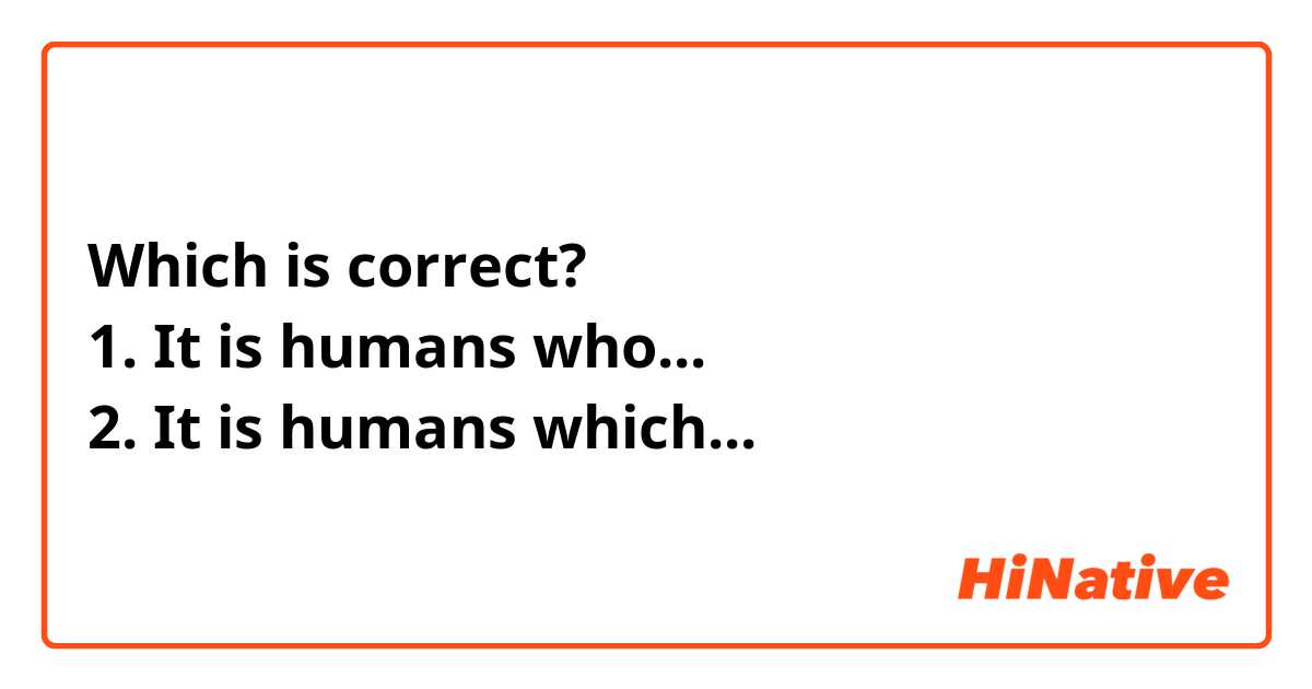 Which is correct?
1. It is humans who...
2. It is humans which...
