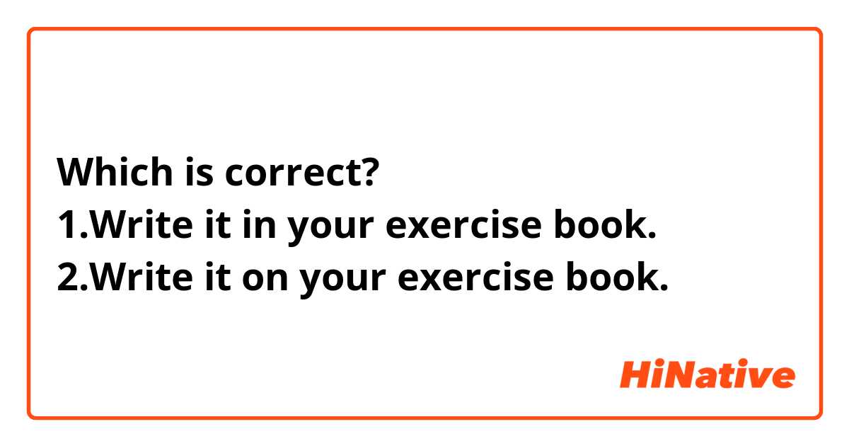 Which is correct?
1.Write it in your exercise book.
2.Write it on your exercise book.