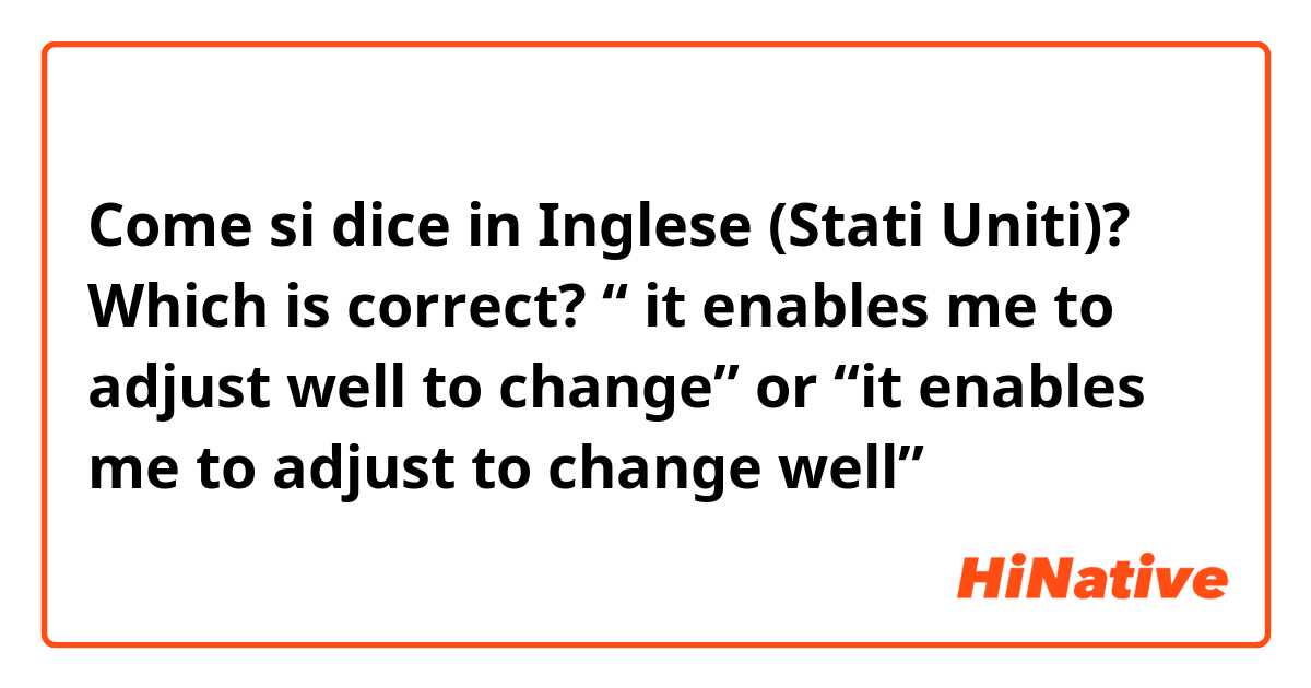 Come si dice in Inglese (Stati Uniti)? Which is correct? “ it enables me to adjust well to change” or “it enables me to adjust to change well”