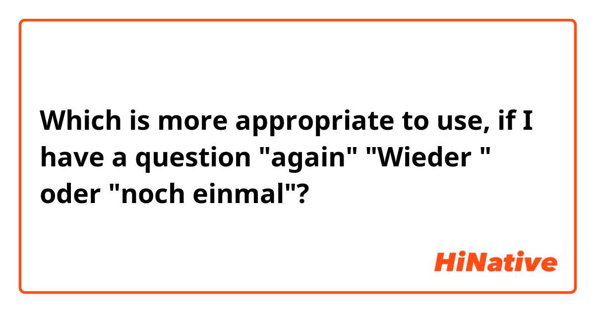 Which is more appropriate to use, if I have a question "again"

"Wieder " oder "noch einmal"?
