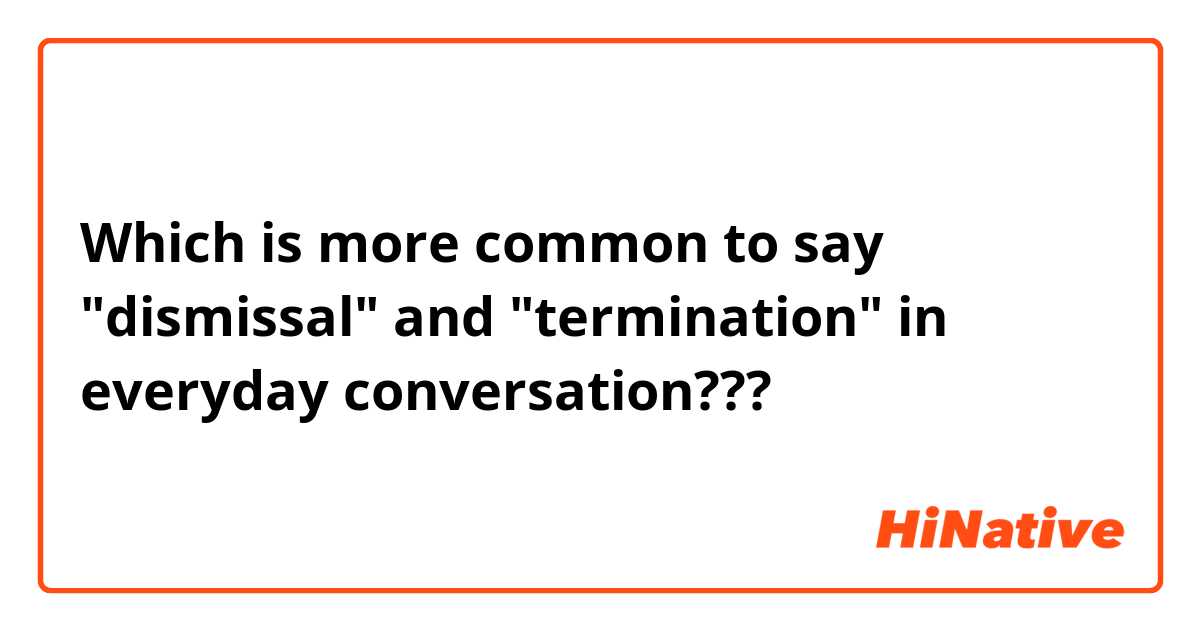 Which is more common to say "dismissal" and "termination" in everyday conversation???