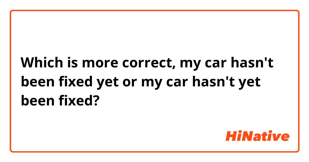 Which is more correct, my car hasn't been fixed yet or my car hasn't yet been fixed?