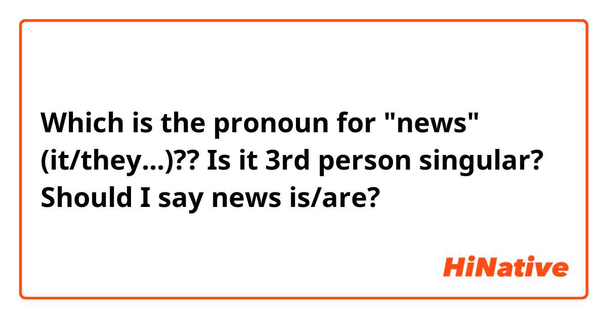 Which is the pronoun for "news" (it/they...)?? 
Is it 3rd person singular? Should I say news is/are?