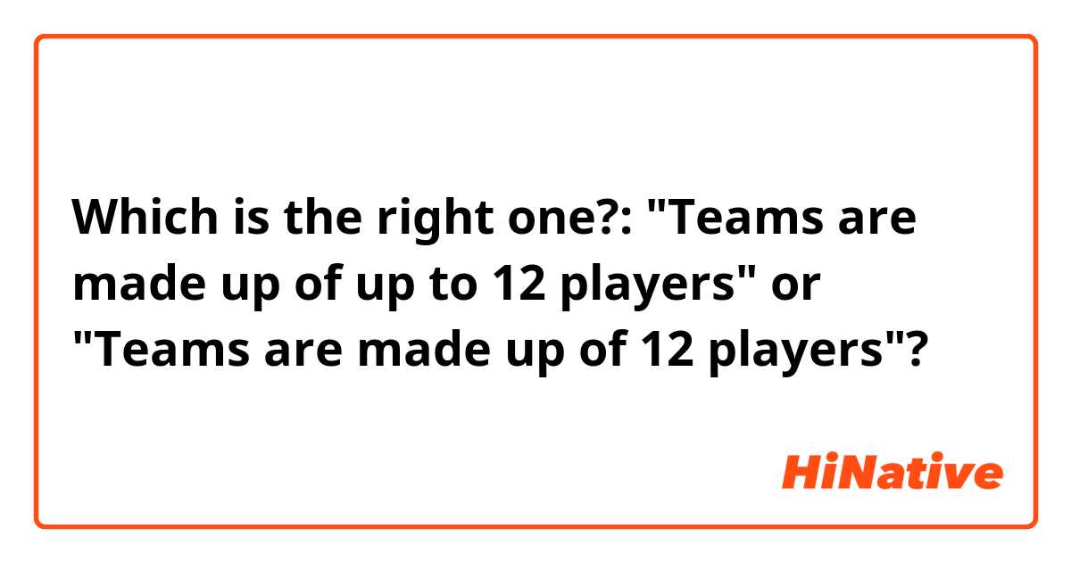 Which is the right one?: "Teams are made up of up to 12 players" or "Teams are made up of 12 players"?