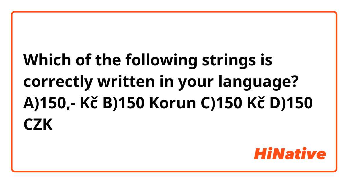 Which of the following strings is correctly written in your language?

A)150,- Kč

B)150 Korun

C)150 Kč

D)150 CZK

