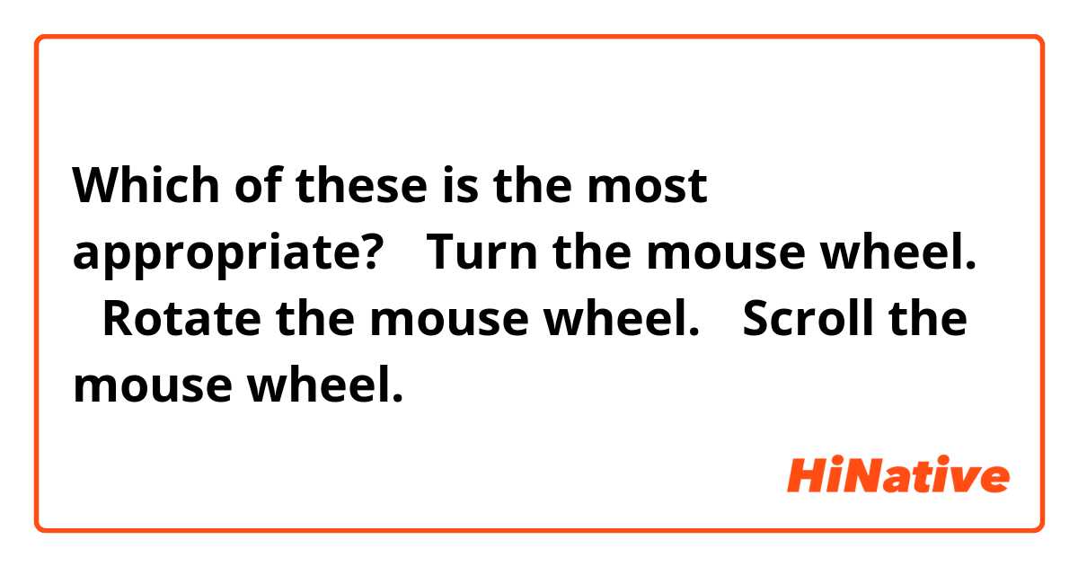 Which of these is the most appropriate?
･Turn the mouse wheel. 
･Rotate the mouse wheel. 
･Scroll the mouse wheel.